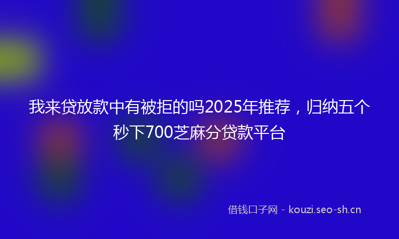 我来贷放款中有被拒的吗2025年推荐，归纳五个秒下700芝麻分贷款平台