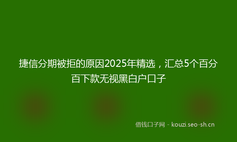 捷信分期被拒的原因2025年精选，汇总5个百分百下款无视黑白户口子
