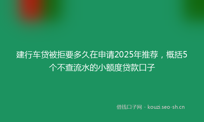 建行车贷被拒要多久在申请2025年推荐，概括5个不查流水的小额度贷款口子