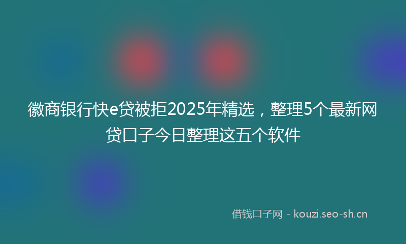 徽商银行快e贷被拒2025年精选，整理5个最新网贷口子今日整理这五个软件