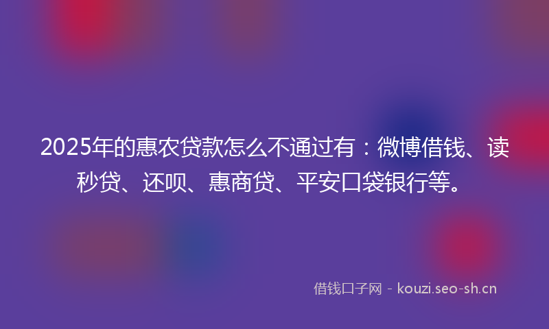 2025年的惠农贷款怎么不通过有：微博借钱、读秒贷、还呗、惠商贷、平安口袋银行等。