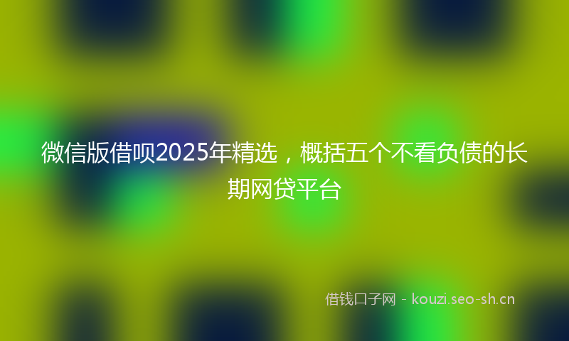 微信版借呗2025年精选，概括五个不看负债的长期网贷平台