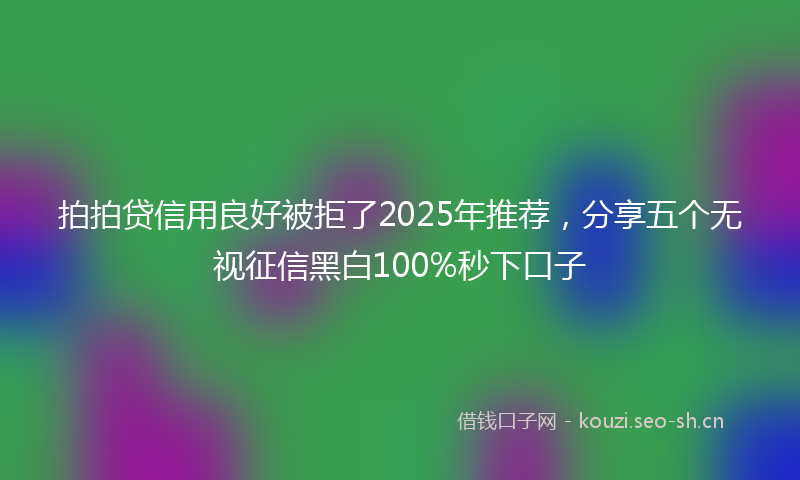 拍拍贷信用良好被拒了2025年推荐，分享五个无视征信黑白100%秒下口子