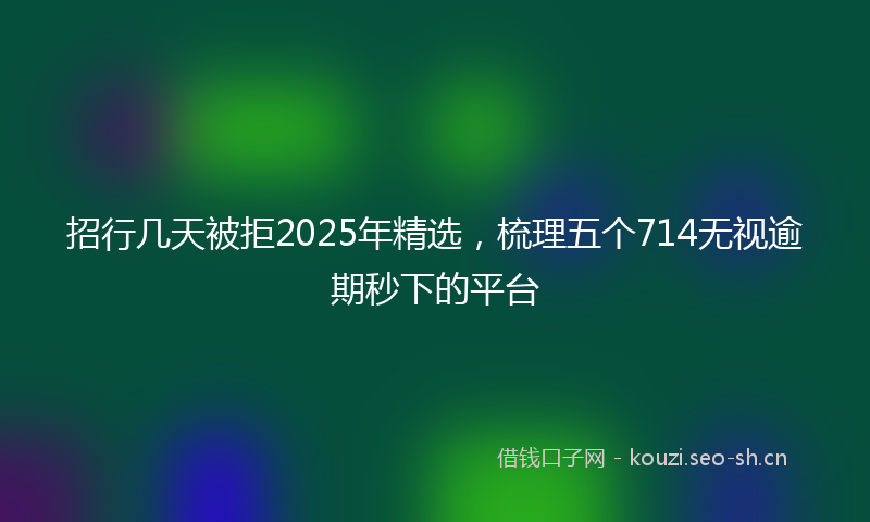 招行几天被拒2025年精选，梳理五个714无视逾期秒下的平台