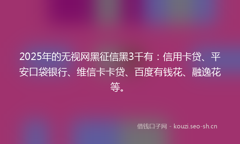 2025年的无视网黑征信黑3千有:信用卡贷、平安口袋银行、维信卡卡贷、百度有钱花、融逸花等。