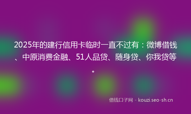 2025年的建行信用卡临时一直不过有：微博借钱、中原消费金融、51人品贷、随身贷、你我贷等。