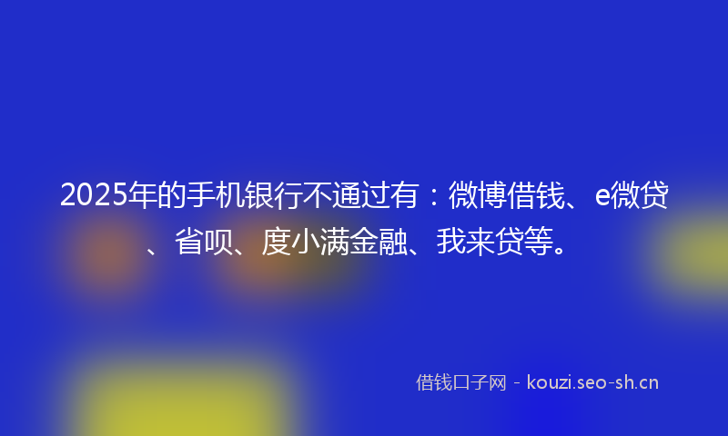 2025年的手机银行不通过有：微博借钱、e微贷、省呗、度小满金融、我来贷等。