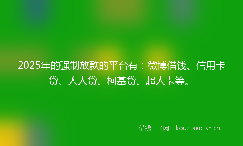 2025年的强制放款的平台有：微博借钱、信用卡贷、人人贷、柯基贷、超人卡等。