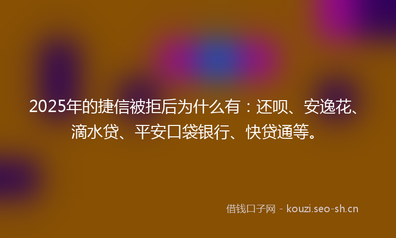 2025年的捷信被拒后为什么有：还呗、安逸花、滴水贷、平安口袋银行、快贷通等。