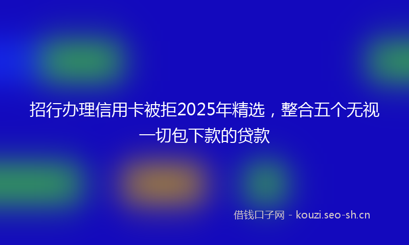 招行办理信用卡被拒2025年精选，整合五个无视一切包下款的贷款