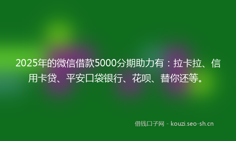 2025年的微信借款5000分期助力有：拉卡拉、信用卡贷、平安口袋银行、花呗、替你还等。