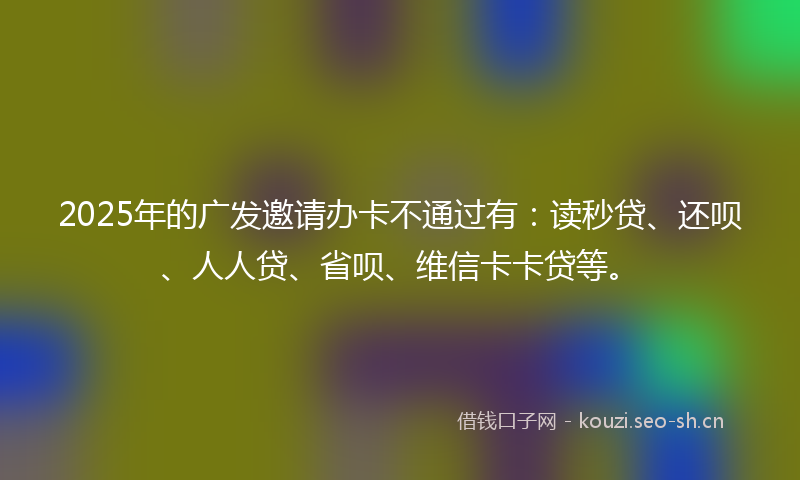 2025年的广发邀请办卡不通过有：读秒贷、还呗、人人贷、省呗、维信卡卡贷等。