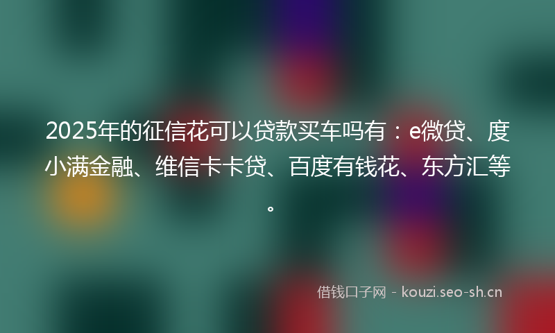 2025年的征信花可以贷款买车吗有：e微贷、度小满金融、维信卡卡贷、百度有钱花、东方汇等。
