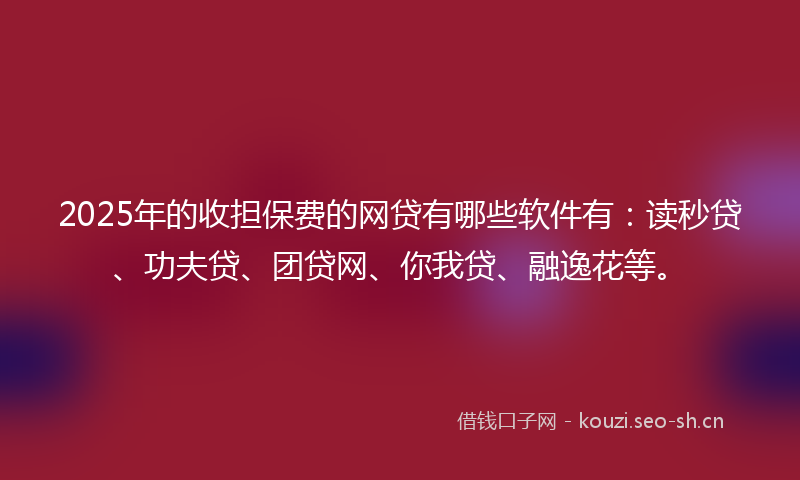 2025年的收担保费的网贷有哪些软件有：读秒贷、功夫贷、团贷网、你我贷、融逸花等。