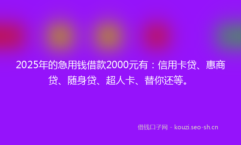 2025年的急用钱借款2000元有：信用卡贷、惠商贷、随身贷、超人卡、替你还等。