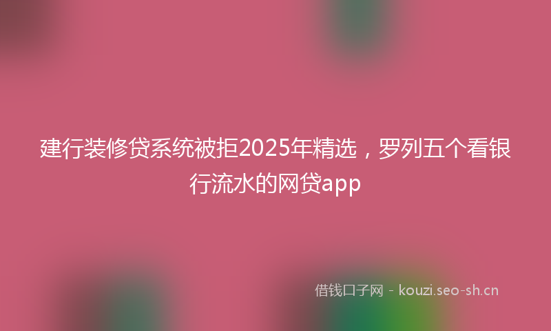 建行装修贷系统被拒2025年精选，罗列五个看银行流水的网贷app