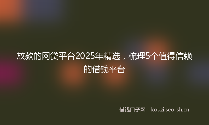 放款的网贷平台2025年精选，梳理5个值得信赖的借钱平台