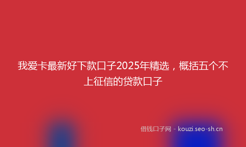 我爱卡最新好下款口子2025年精选，概括五个不上征信的贷款口子