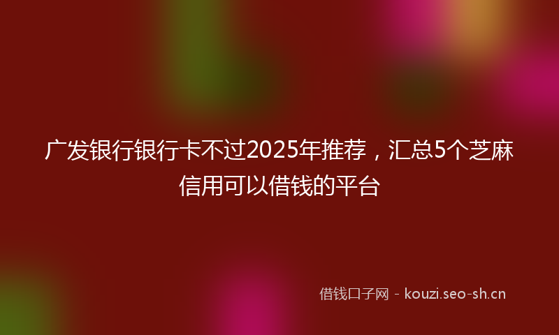 广发银行银行卡不过2025年推荐，汇总5个芝麻信用可以借钱的平台