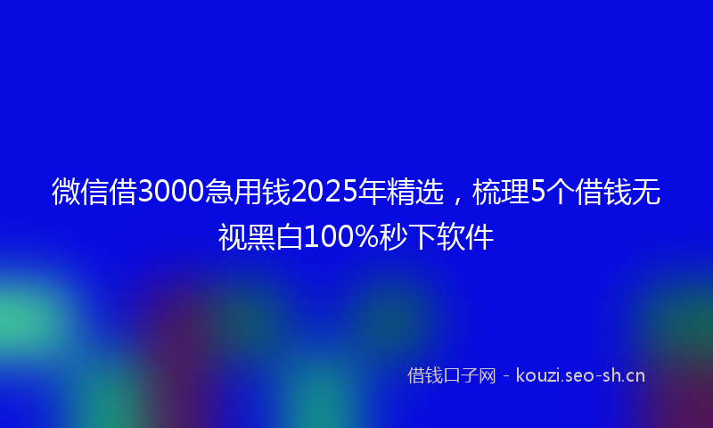 微信借3000急用钱2025年精选，梳理5个借钱无视黑白100%秒下软件