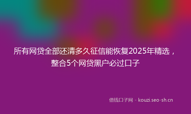 所有网贷全部还清多久征信能恢复2025年精选，整合5个网贷黑户必过口子