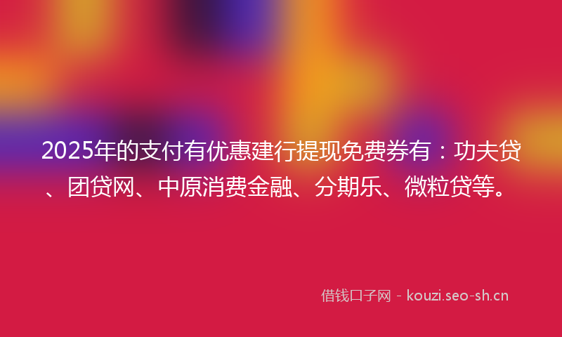 2025年的支付有优惠建行提现免费券有：功夫贷、团贷网、中原消费金融、分期乐、微粒贷等。