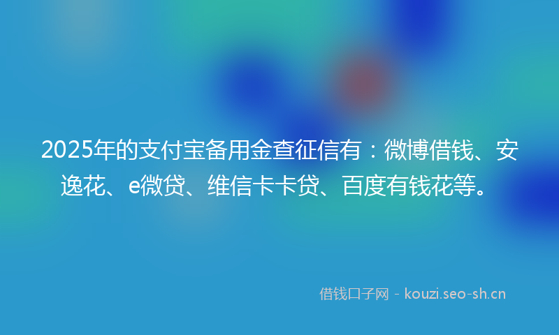 2025年的支付宝备用金查征信有：微博借钱、安逸花、e微贷、维信卡卡贷、百度有钱花等。