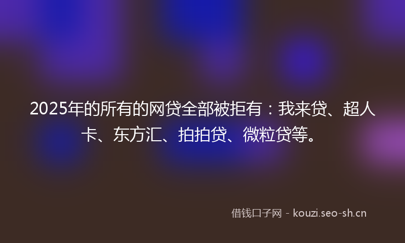 2025年的所有的网贷全部被拒有：我来贷、超人卡、东方汇、拍拍贷、微粒贷等。