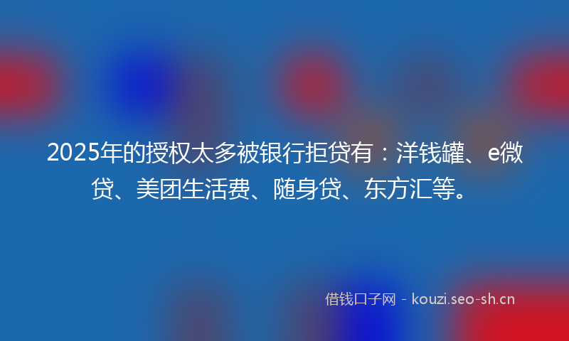 2025年的授权太多被银行拒贷有：洋钱罐、e微贷、美团生活费、随身贷、东方汇等。