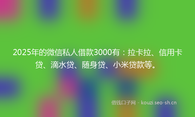 2025年的微信私人借款3000有：拉卡拉、信用卡贷、滴水贷、随身贷、小米贷款等。