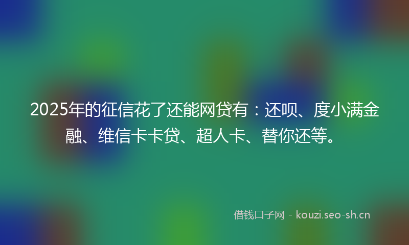 2025年的征信花了还能网贷有：还呗、度小满金融、维信卡卡贷、超人卡、替你还等。