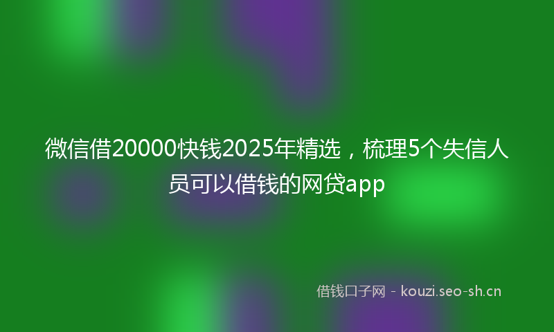 微信借20000快钱2025年精选，梳理5个失信人员可以借钱的网贷app