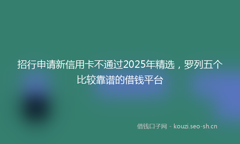 招行申请新信用卡不通过2025年精选，罗列五个比较靠谱的借钱平台