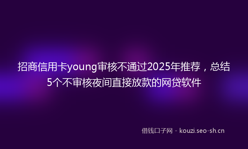 招商信用卡young审核不通过2025年推荐，总结5个不审核夜间直接放款的网贷软件