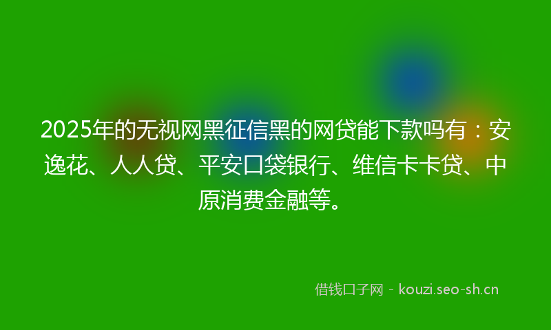 2025年的无视网黑征信黑的网贷能下款吗有:安逸花、人人贷、平安口袋银行、维信卡卡贷、中原消费金融等。
