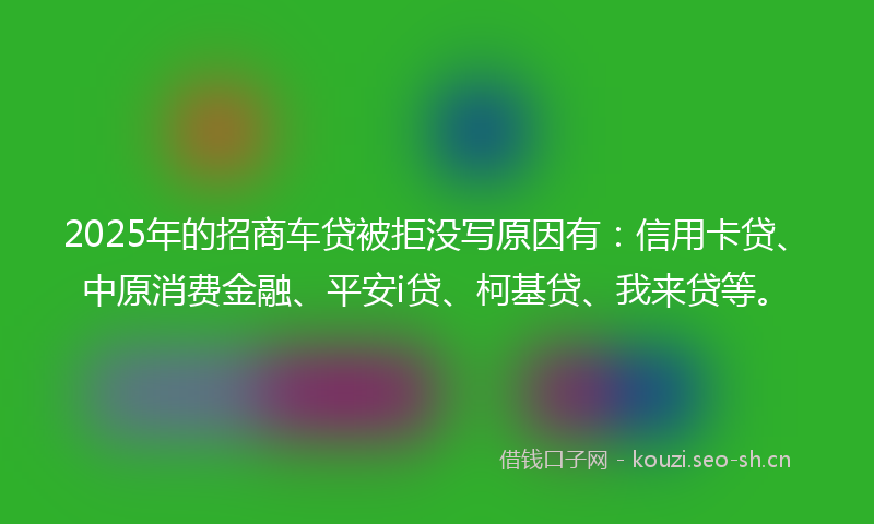 2025年的招商车贷被拒没写原因有：信用卡贷、中原消费金融、平安i贷、柯基贷、我来贷等。