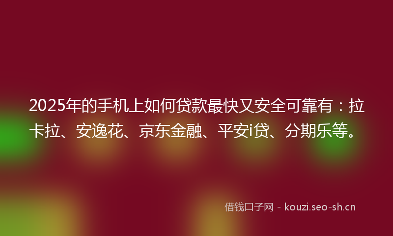 2025年的手机上如何贷款最快又安全可靠有：拉卡拉、安逸花、京东金融、平安i贷、分期乐等。