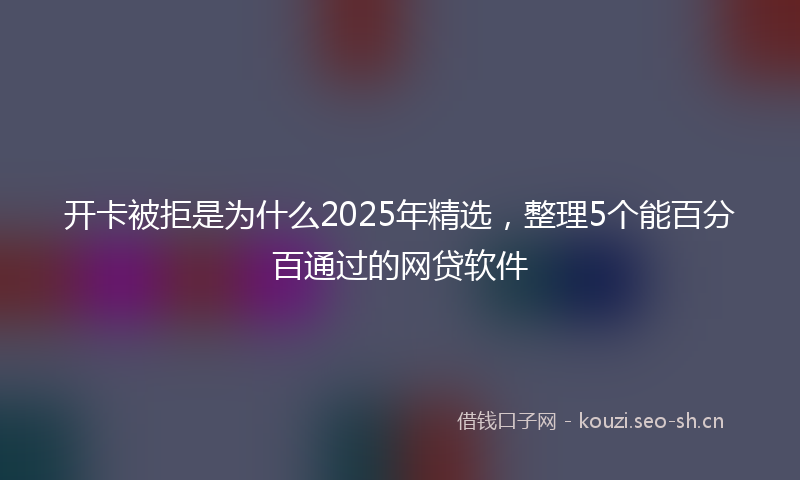开卡被拒是为什么2025年精选，整理5个能百分百通过的网贷软件