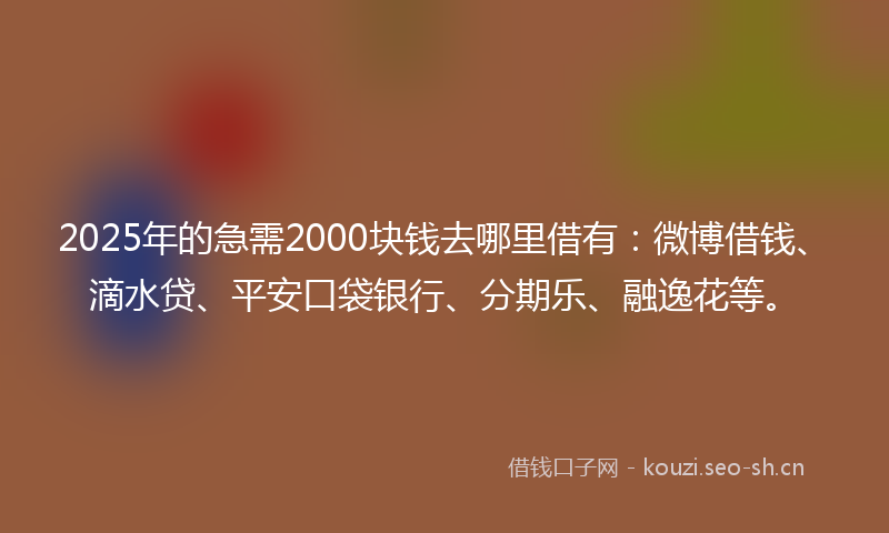 2025年的急需2000块钱去哪里借有：微博借钱、滴水贷、平安口袋银行、分期乐、融逸花等。