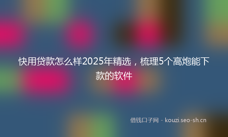 快用贷款怎么样2025年精选，梳理5个高炮能下款的软件
