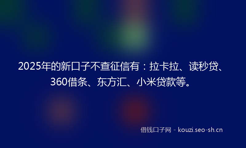 2025年的新口子不查征信有:拉卡拉、读秒贷、360借条、东方汇、小米贷款等。