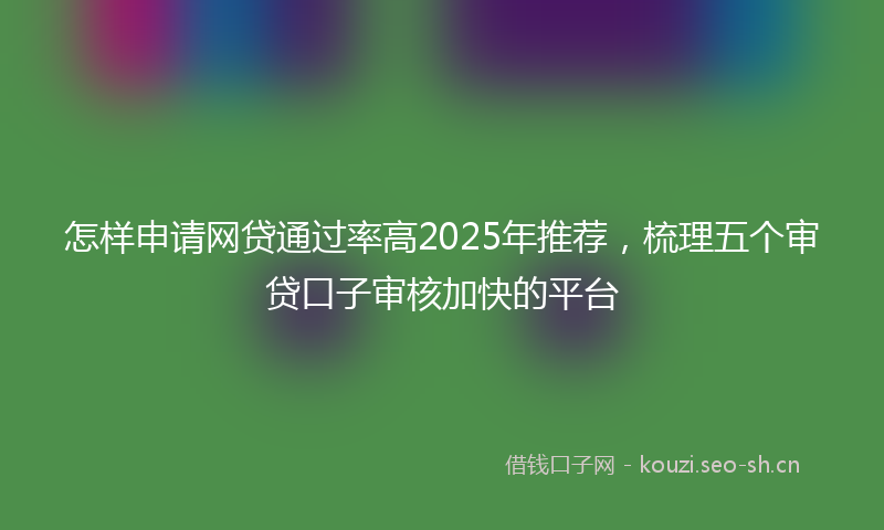 怎样申请网贷通过率高2025年推荐，梳理五个审贷口子审核加快的平台