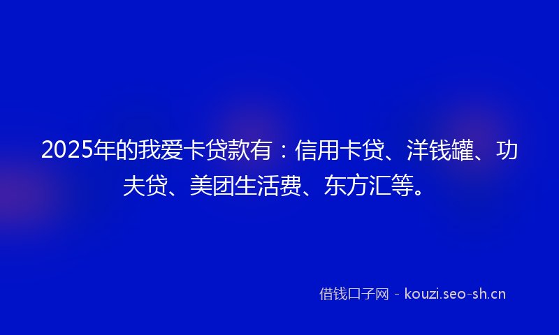 2025年的我爱卡贷款有：信用卡贷、洋钱罐、功夫贷、美团生活费、东方汇等。