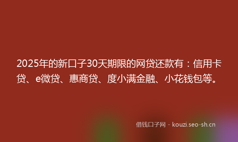 2025年的新口子30天期限的网贷还款有：信用卡贷、e微贷、惠商贷、度小满金融、小花钱包等。