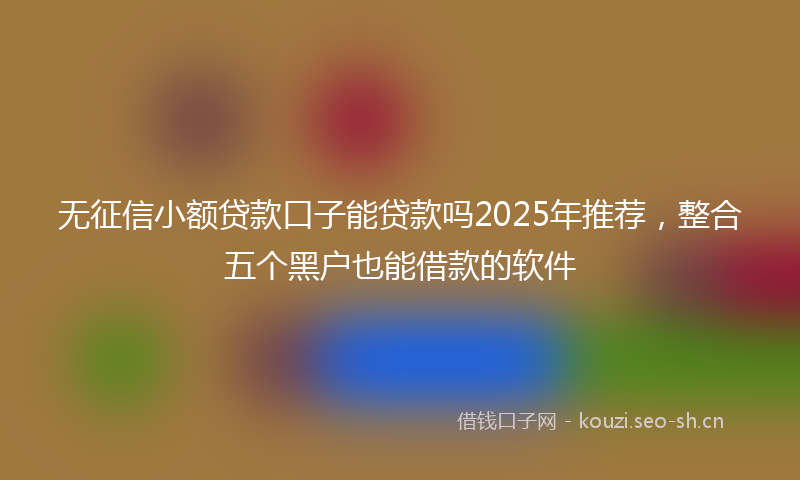 无征信小额贷款口子能贷款吗2025年推荐，整合五个黑户也能借款的软件
