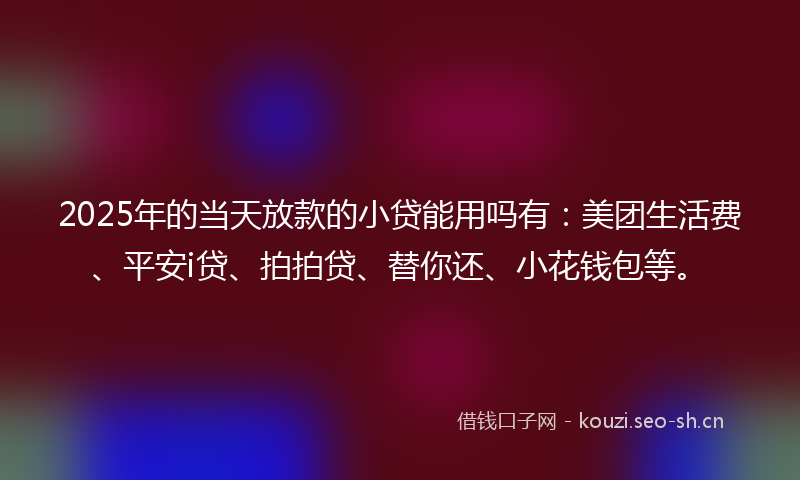 2025年的当天放款的小贷能用吗有：美团生活费、平安i贷、拍拍贷、替你还、小花钱包等。