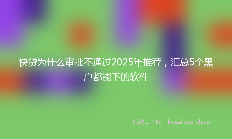快贷为什么审批不通过2025年推荐，汇总5个黑户都能下的软件