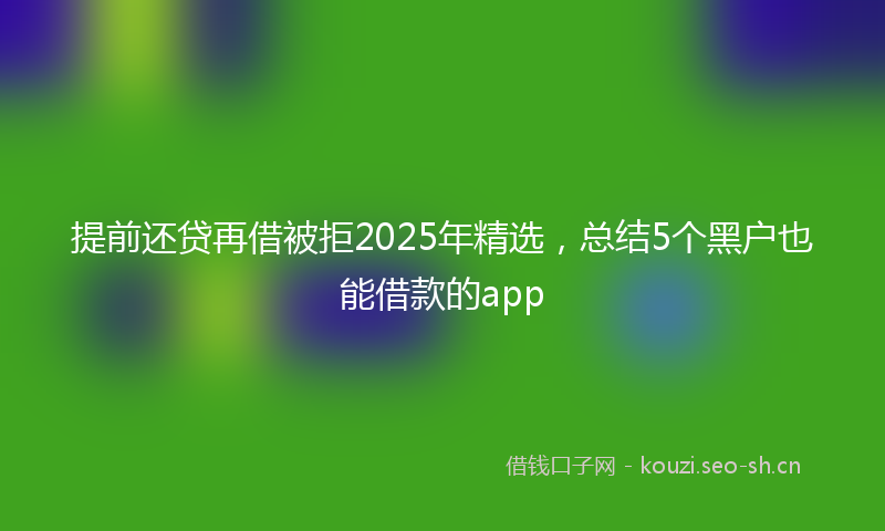 提前还贷再借被拒2025年精选，总结5个黑户也能借款的app