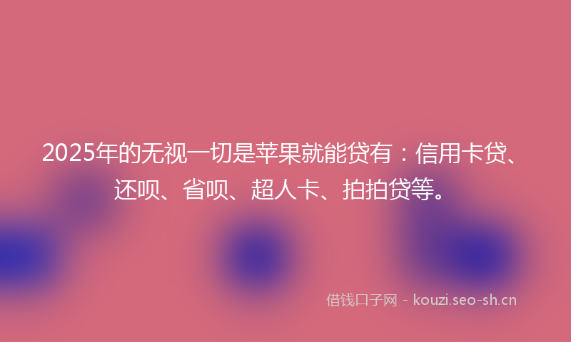 2025年的无视一切是苹果就能贷有：信用卡贷、还呗、省呗、超人卡、拍拍贷等。