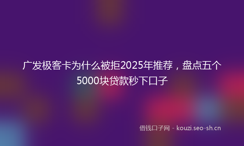 广发极客卡为什么被拒2025年推荐，盘点五个5000块贷款秒下口子